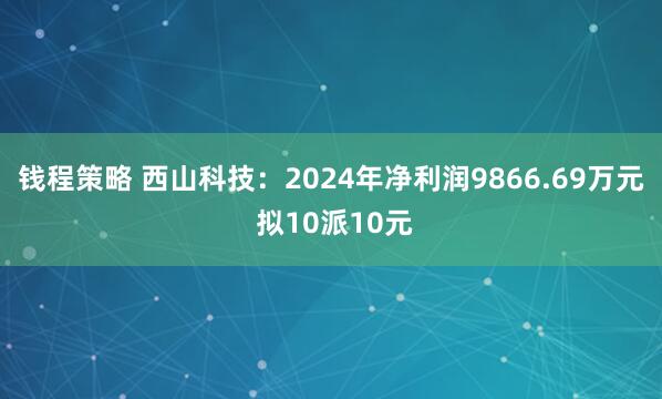 钱程策略 西山科技：2024年净利润9866.69万元 拟10派10元