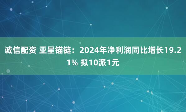 诚信配资 亚星锚链：2024年净利润同比增长19.21% 拟10派1元