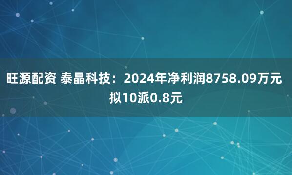旺源配资 泰晶科技：2024年净利润8758.09万元 拟10派0.8元