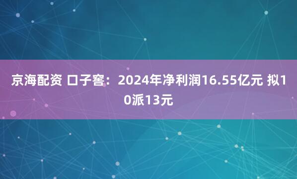 京海配资 口子窖：2024年净利润16.55亿元 拟10派13元