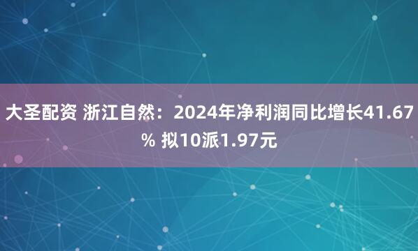 大圣配资 浙江自然：2024年净利润同比增长41.67% 拟10派1.97元