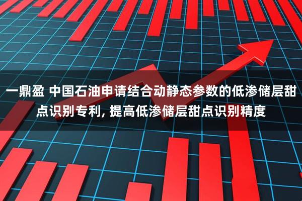 一鼎盈 中国石油申请结合动静态参数的低渗储层甜点识别专利, 提高低渗储层甜点识别精度