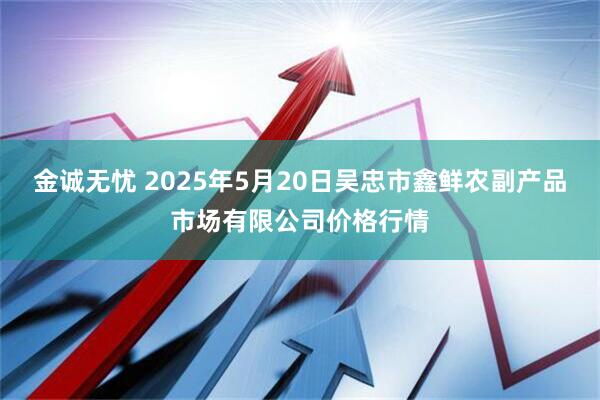 金诚无忧 2025年5月20日吴忠市鑫鲜农副产品市场有限公司价格行情
