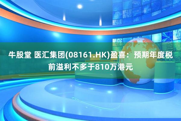 牛股堂 医汇集团(08161.HK)盈喜：预期年度税前溢利不多于810万港元