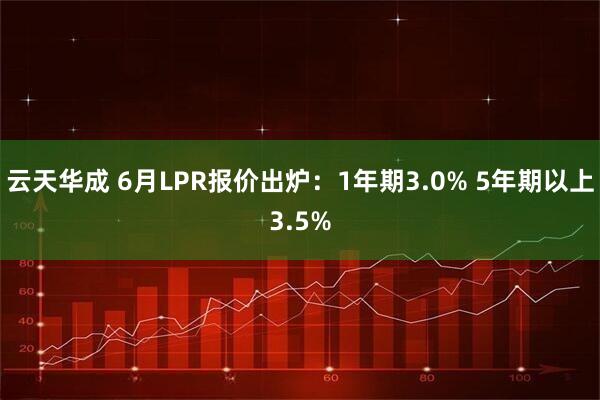云天华成 6月LPR报价出炉：1年期3.0% 5年期以上3.5%