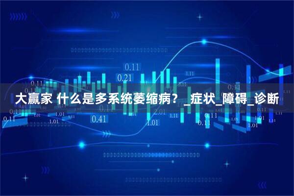 大赢家 什么是多系统萎缩病？_症状_障碍_诊断