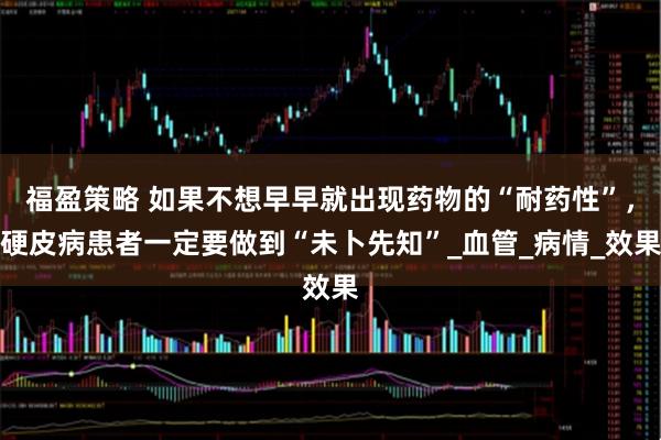 福盈策略 如果不想早早就出现药物的“耐药性”，硬皮病患者一定要做到“未卜先知”_血管_病情_效果