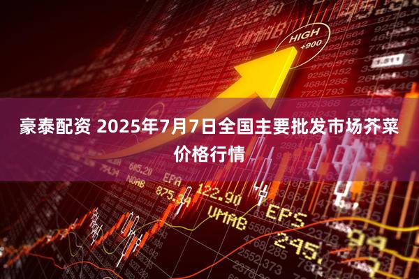 豪泰配资 2025年7月7日全国主要批发市场芥菜价格行情