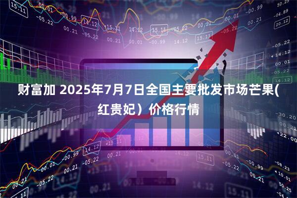 财富加 2025年7月7日全国主要批发市场芒果(红贵妃）价格行情