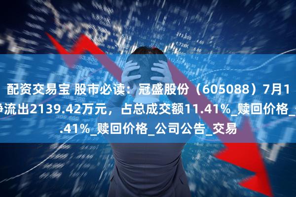 配资交易宝 股市必读：冠盛股份（605088）7月18日主力资金净流出2139.42万元，占总成交额11.41%_赎回价格_公司公告_交易