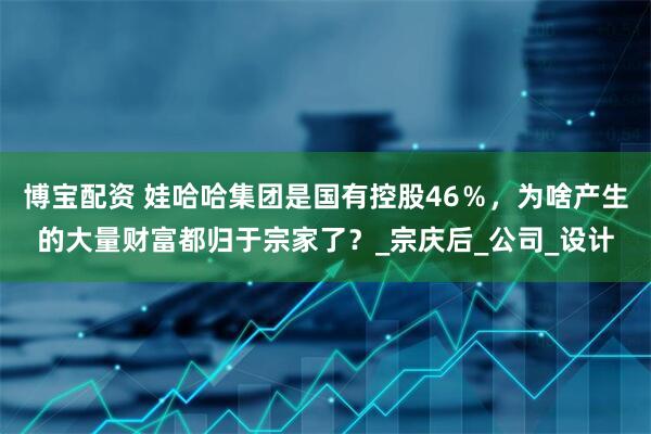 博宝配资 娃哈哈集团是国有控股46％，为啥产生的大量财富都归于宗家了？_宗庆后_公司_设计