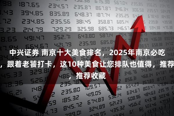 中兴证券 南京十大美食排名，2025年南京必吃清单，跟着老饕打卡，这10种美食让您排队也值得，推荐收藏