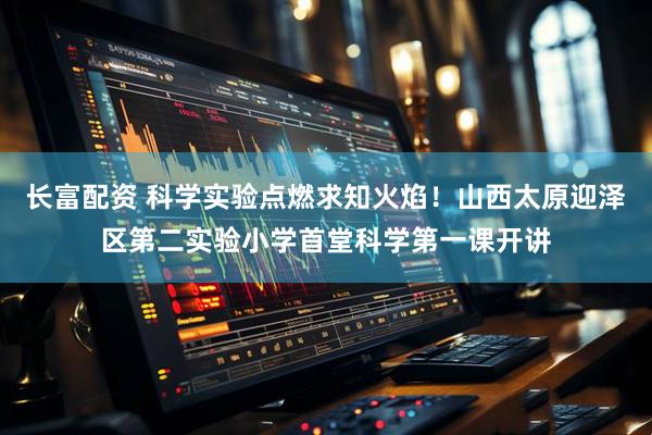 长富配资 科学实验点燃求知火焰！山西太原迎泽区第二实验小学首堂科学第一课开讲