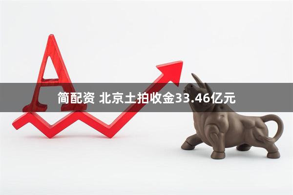简配资 北京土拍收金33.46亿元