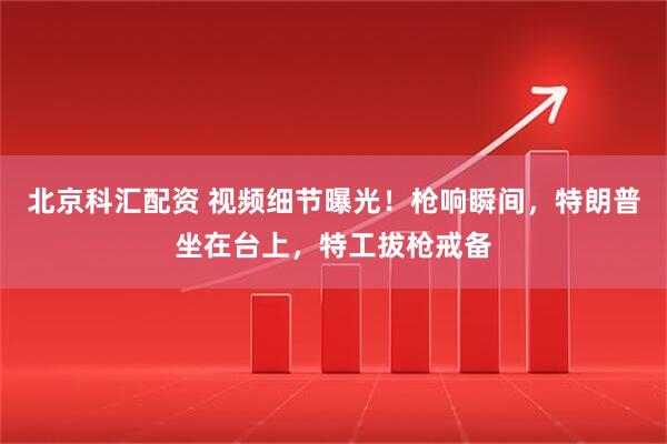 北京科汇配资 视频细节曝光！枪响瞬间，特朗普坐在台上，特工拔枪戒备